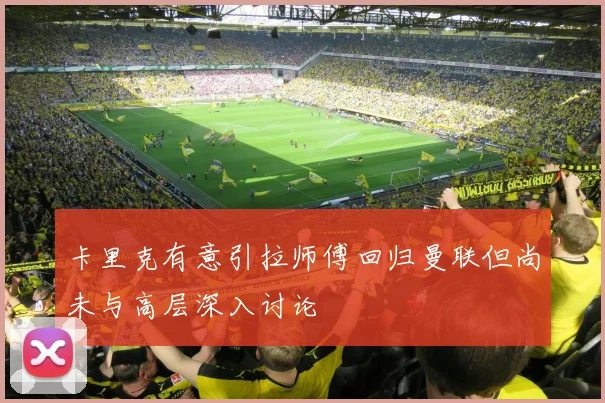 卡里克有意引拉师傅回归曼联但尚未与高层深入讨论