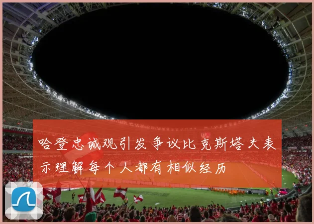 哈登忠诚观引发争议比克斯塔夫表示理解每个人都有相似经历