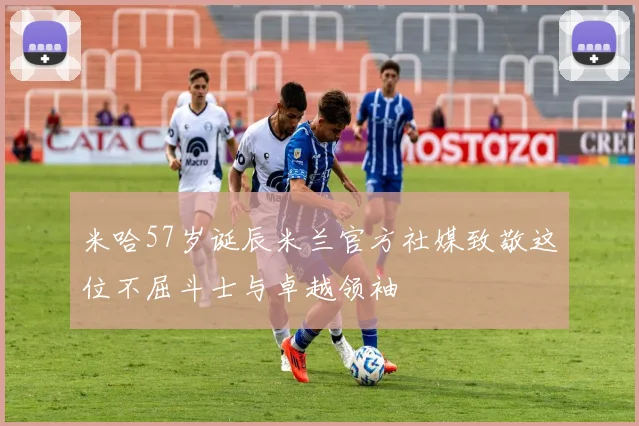米哈57岁诞辰米兰官方社媒致敬这位不屈斗士与卓越领袖