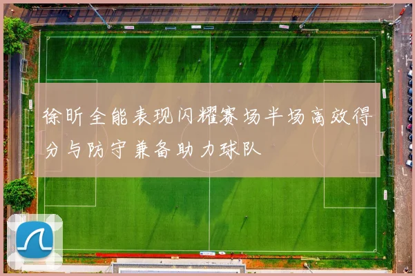 徐昕全能表现闪耀赛场半场高效得分与防守兼备助力球队