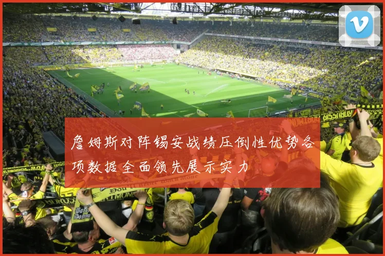 詹姆斯对阵锡安战绩压倒性优势各项数据全面领先展示实力