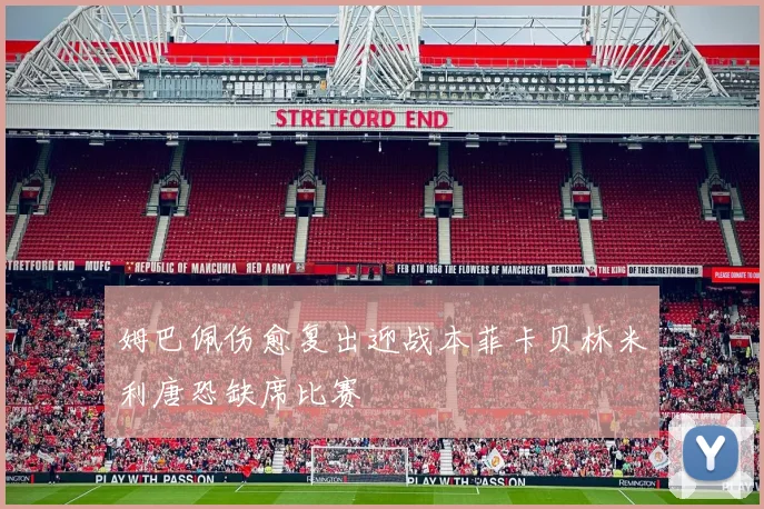 姆巴佩伤愈复出迎战本菲卡贝林米利唐恐缺席比赛