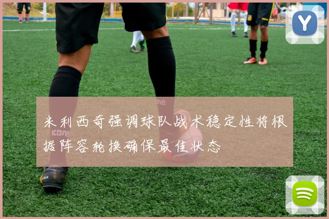 米利西奇强调球队战术稳定性将根据阵容轮换确保最佳状态