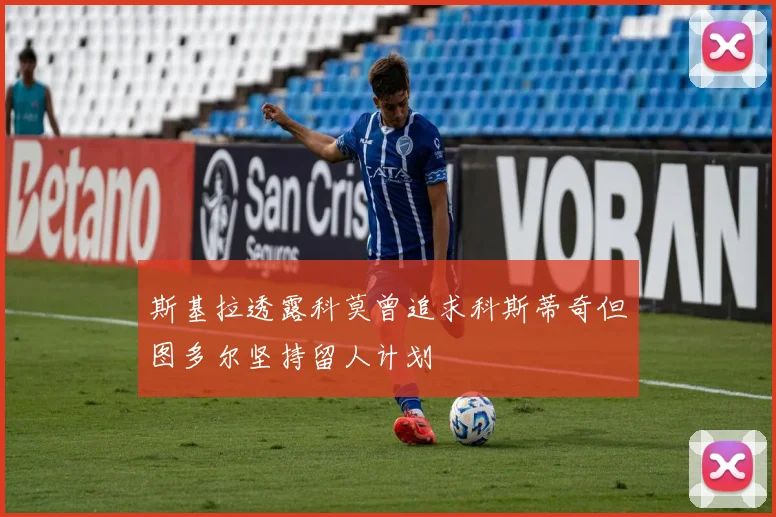 斯基拉透露科莫曾追求科斯蒂奇但图多尔坚持留人计划