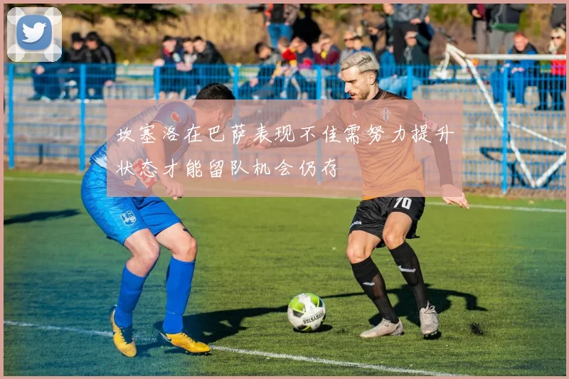 坎塞洛在巴萨表现不佳需努力提升状态才能留队机会仍存