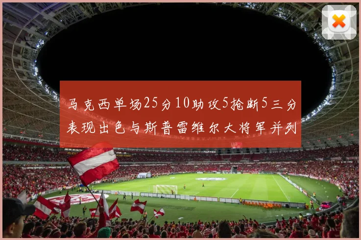 马克西单场25分10助攻5抢断5三分表现出色与斯普雷维尔大将军并列NBA历史第一