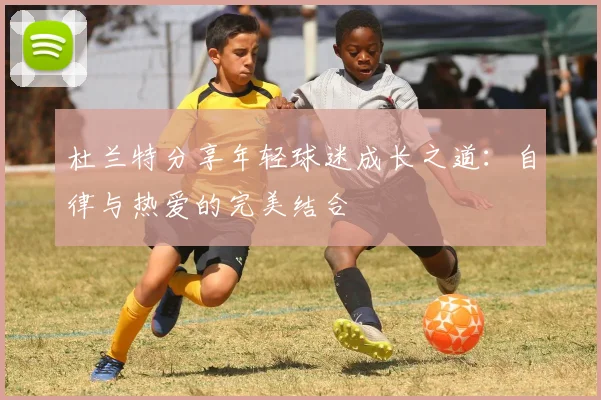 杜兰特分享年轻球迷成长之道：自律与热爱的完美结合