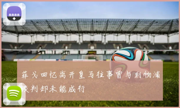 菲戈回忆离开皇马往事曾与利物浦谈判却未能成行