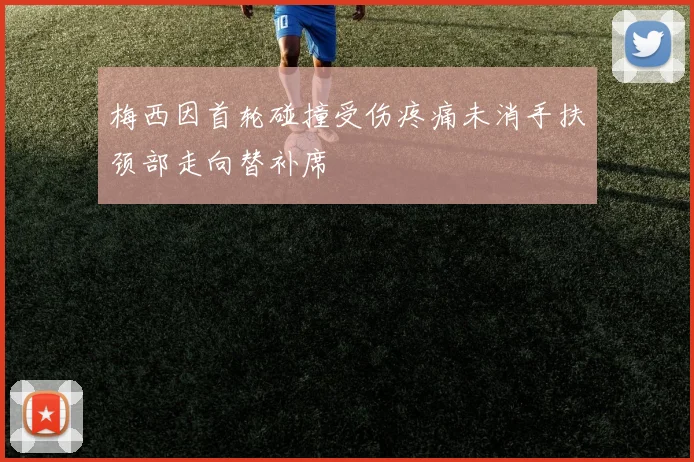 梅西因首轮碰撞受伤疼痛未消手扶颈部走向替补席