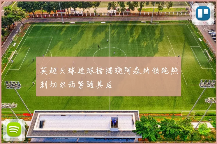 英超头球进球榜揭晓阿森纳领跑热刺切尔西紧随其后