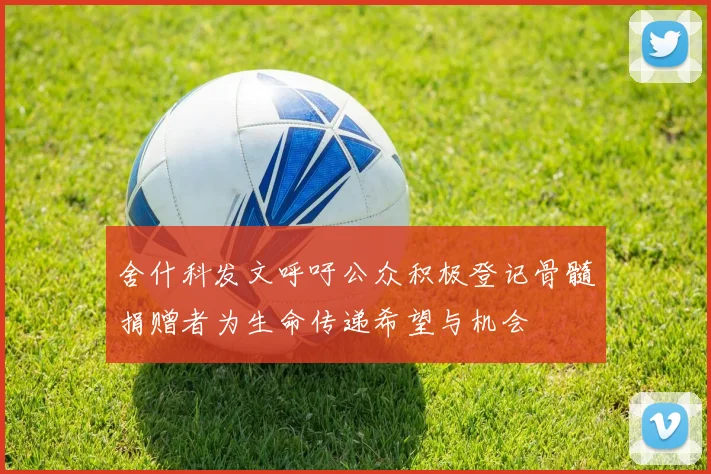 舍什科发文呼吁公众积极登记骨髓捐赠者为生命传递希望与机会