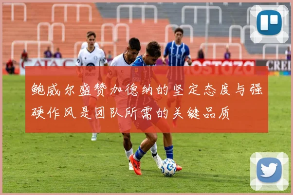 鲍威尔盛赞加德纳的坚定态度与强硬作风是团队所需的关键品质