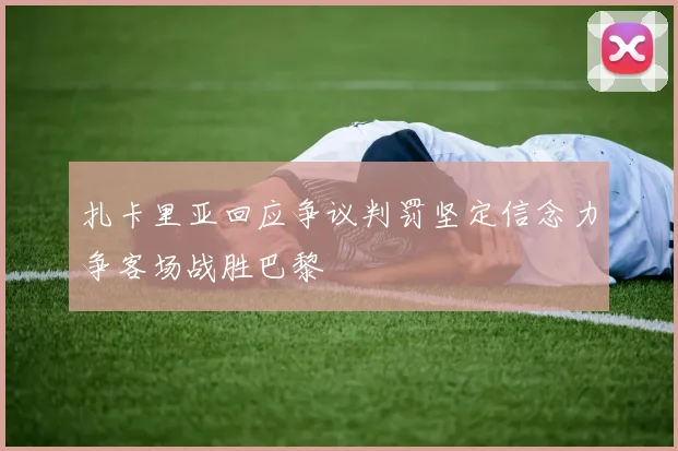 扎卡里亚回应争议判罚坚定信念力争客场战胜巴黎