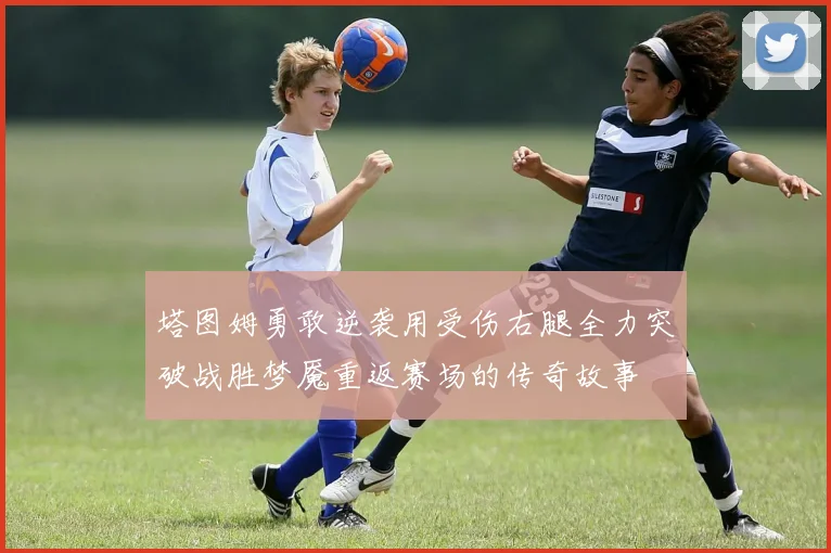 塔图姆勇敢逆袭用受伤右腿全力突破战胜梦魇重返赛场的传奇故事