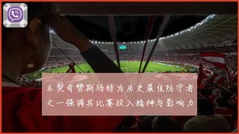 东契奇赞斯玛特为历史最佳防守者之一强调其比赛投入精神与影响力