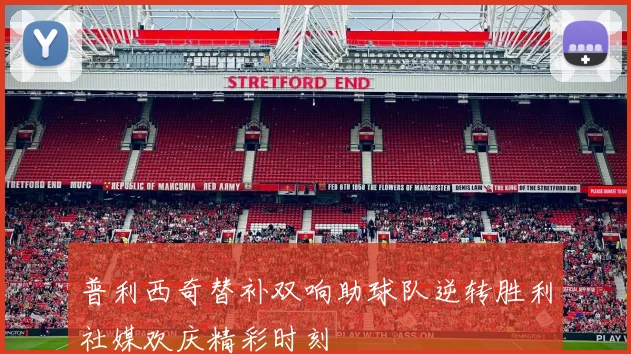 普利西奇替补双响助球队逆转胜利社媒欢庆精彩时刻