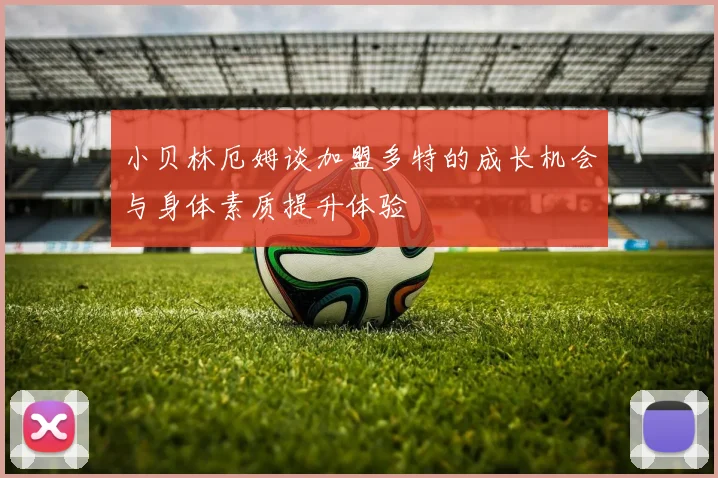 小贝林厄姆谈加盟多特的成长机会与身体素质提升体验