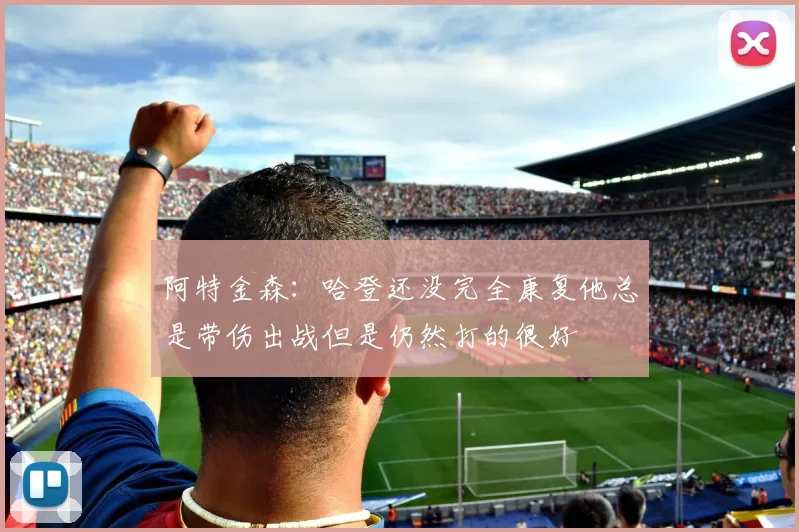 阿特金森：哈登还没完全康复他总是带伤出战但是仍然打的很好