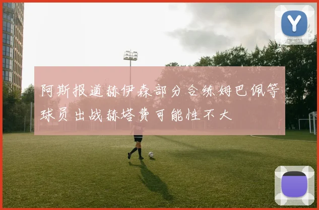 阿斯报道赫伊森部分合练姆巴佩等球员出战赫塔费可能性不大