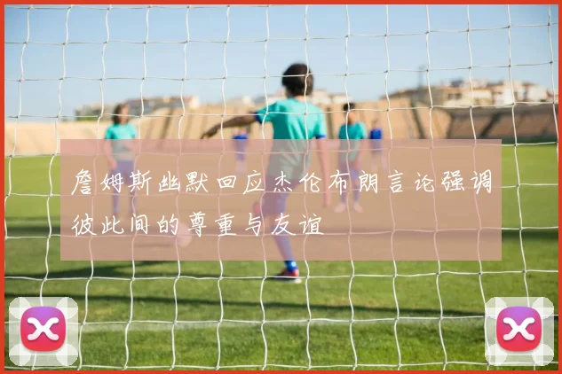 詹姆斯幽默回应杰伦布朗言论强调彼此间的尊重与友谊