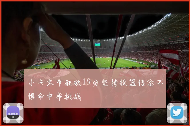 小卡末节狂砍19分坚持投篮信念不惧命中率挑战