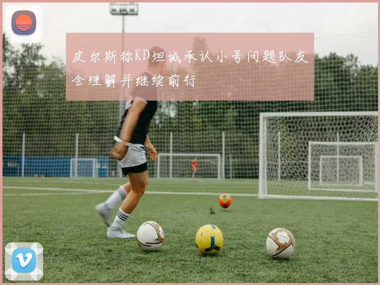 皮尔斯称KD坦诚承认小号问题队友会理解并继续前行