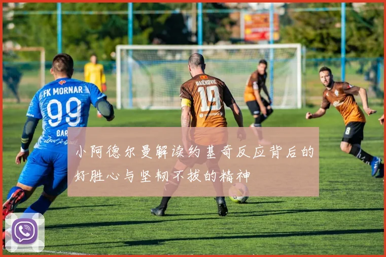 小阿德尔曼解读约基奇反应背后的好胜心与坚韧不拔的精神