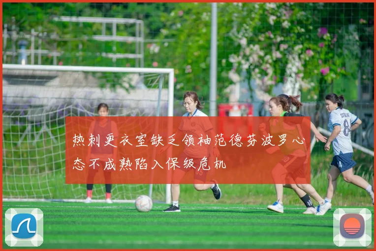 热刺更衣室缺乏领袖范德芬波罗心态不成熟陷入保级危机