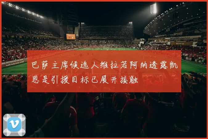 巴萨主席候选人维拉若阿纳透露凯恩是引援目标已展开接触