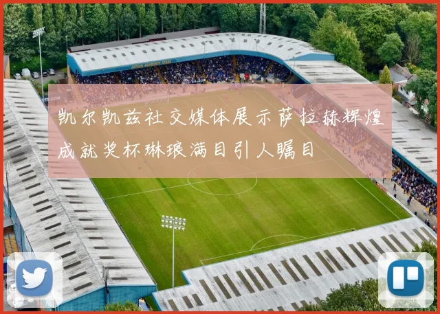 凯尔凯兹社交媒体展示萨拉赫辉煌成就奖杯琳琅满目引人瞩目