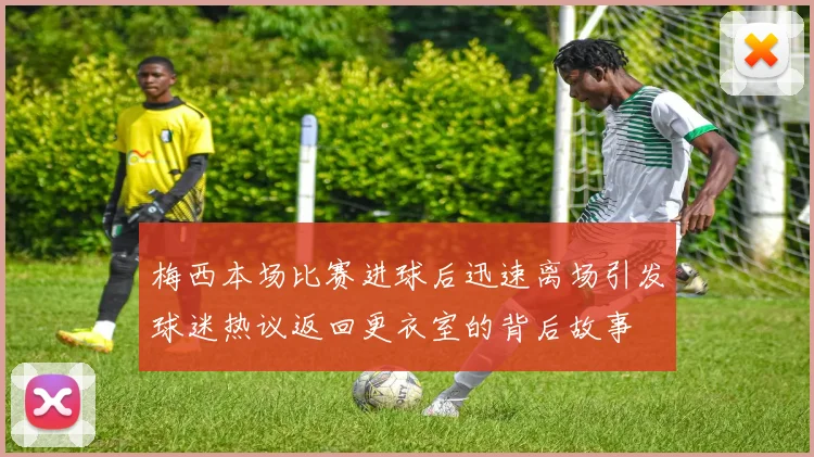 梅西本场比赛进球后迅速离场引发球迷热议返回更衣室的背后故事