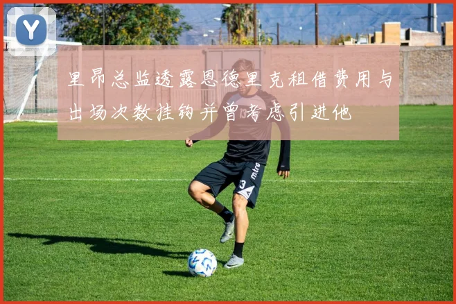 里昂总监透露恩德里克租借费用与出场次数挂钩并曾考虑引进他