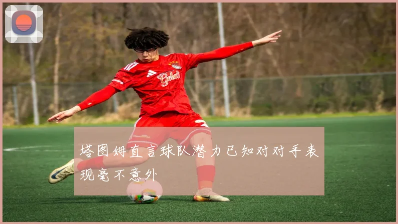 塔图姆直言球队潜力已知对对手表现毫不意外