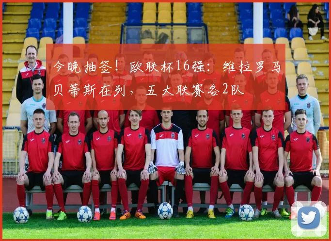 今晚抽签！欧联杯16强：维拉罗马贝蒂斯在列，五大联赛各2队