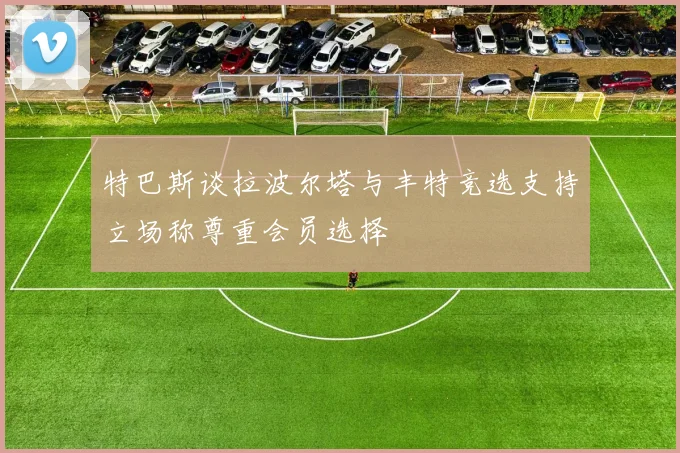 特巴斯谈拉波尔塔与丰特竞选支持立场称尊重会员选择