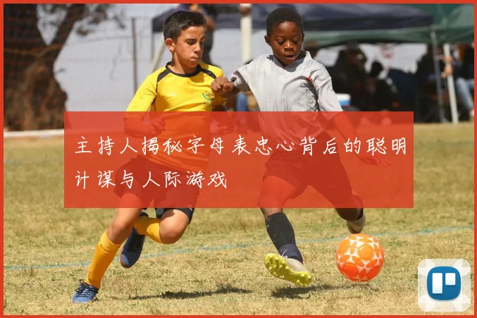 主持人揭秘字母表忠心背后的聪明计谋与人际游戏