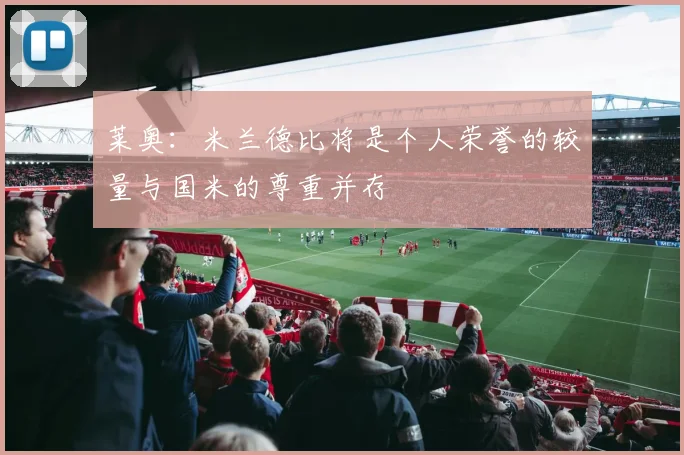 莱奥：米兰德比将是个人荣誉的较量与国米的尊重并存