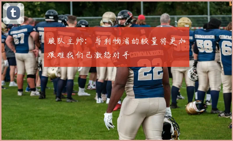 狼队主帅：与利物浦的较量将更加艰难我们已激怒对手