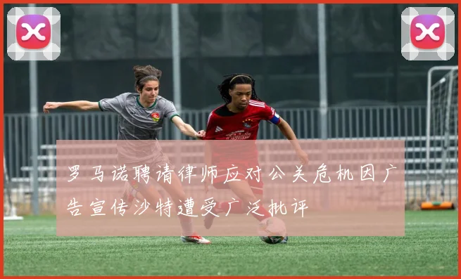 罗马诺聘请律师应对公关危机因广告宣传沙特遭受广泛批评
