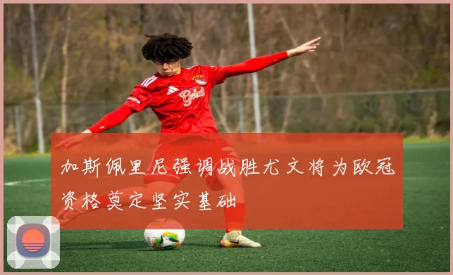 加斯佩里尼强调战胜尤文将为欧冠资格奠定坚实基础